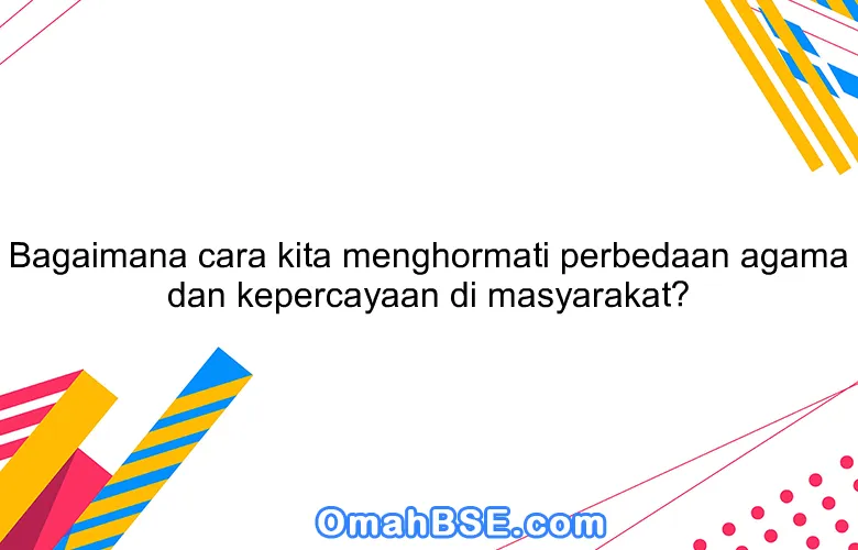 Bagaimana cara kita menghormati perbedaan agama dan kepercayaan di masyarakat?