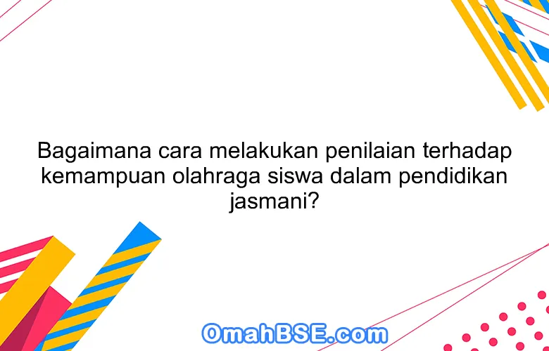 Bagaimana cara melakukan penilaian terhadap kemampuan olahraga siswa dalam pendidikan jasmani?