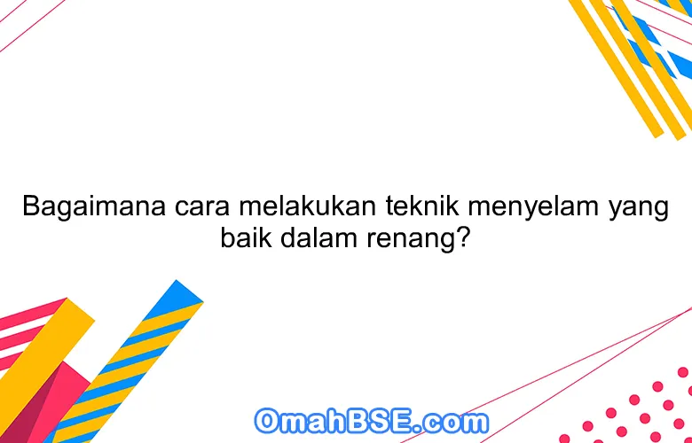 Bagaimana cara melakukan teknik menyelam yang baik dalam renang?