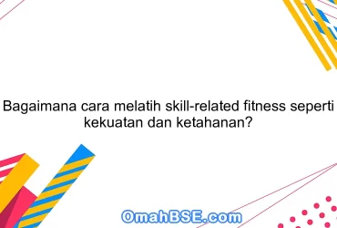 Bagaimana cara melatih skill-related fitness seperti kekuatan dan ketahanan?