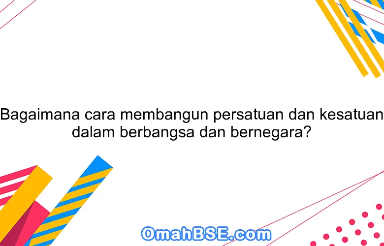 Bagaimana cara membangun persatuan dan kesatuan dalam berbangsa dan bernegara?