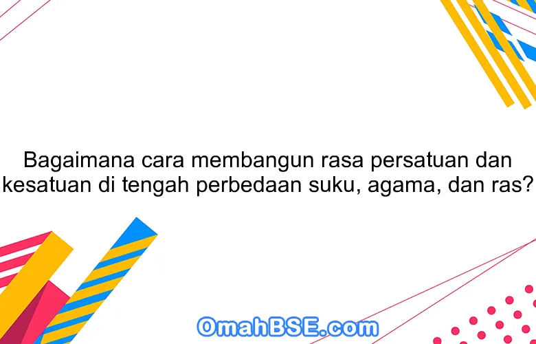 Bagaimana cara membangun rasa persatuan dan kesatuan di tengah perbedaan suku, agama, dan ras?