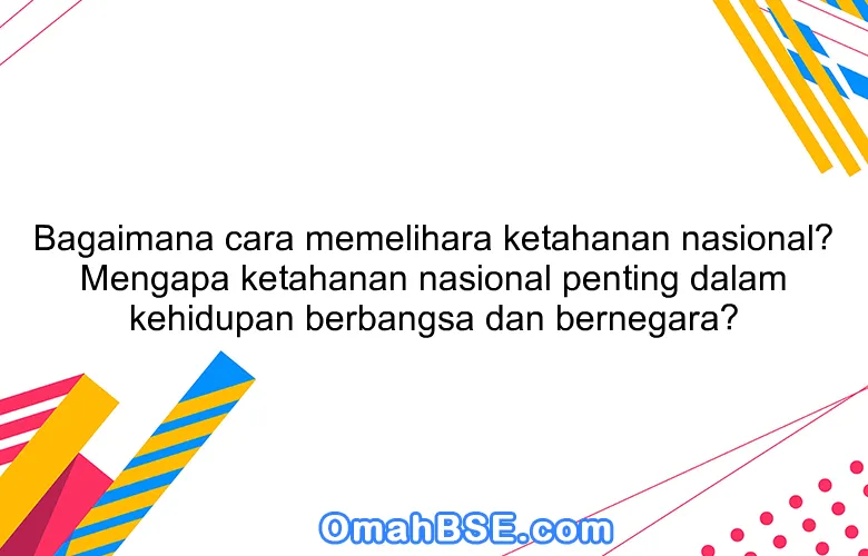 Bagaimana cara memelihara ketahanan nasional? Mengapa ketahanan nasional penting dalam kehidupan berbangsa dan bernegara?