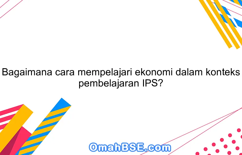 Bagaimana cara mempelajari ekonomi dalam konteks pembelajaran IPS?