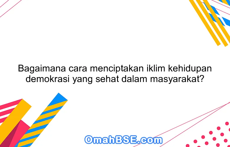 Bagaimana cara menciptakan iklim kehidupan demokrasi yang sehat dalam masyarakat?