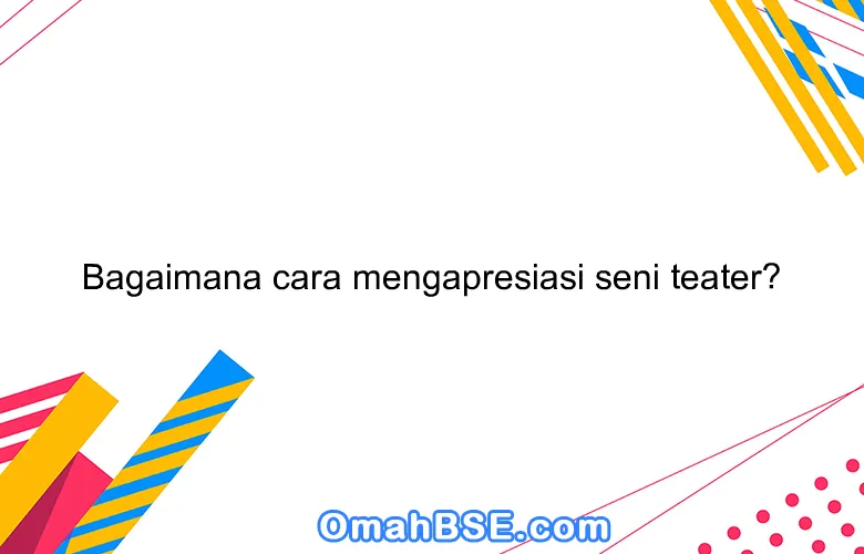 Bagaimana cara mengapresiasi seni teater?