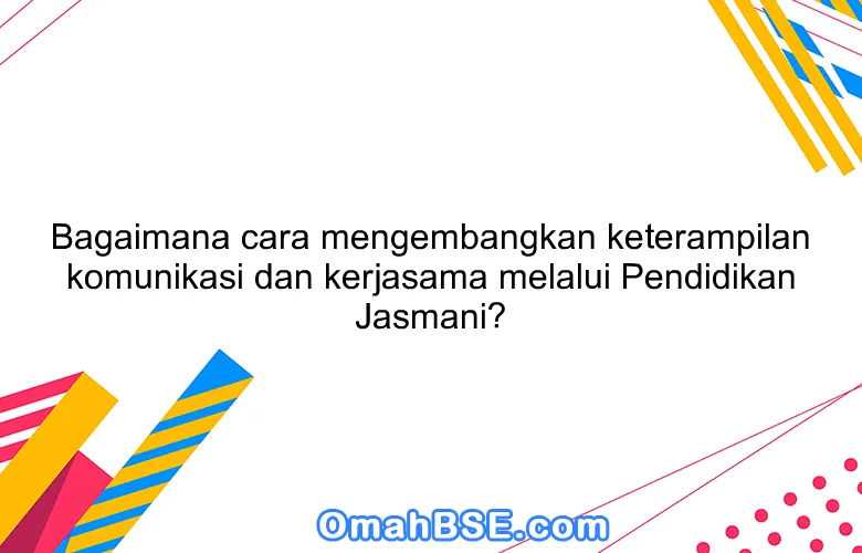 Bagaimana cara mengembangkan keterampilan komunikasi dan kerjasama melalui Pendidikan Jasmani?