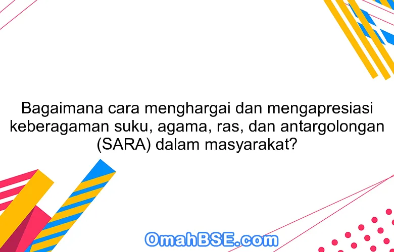 Bagaimana cara menghargai dan mengapresiasi keberagaman suku, agama, ras, dan antargolongan (SARA) dalam masyarakat?