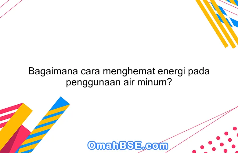 Bagaimana cara menghemat energi pada penggunaan air minum?