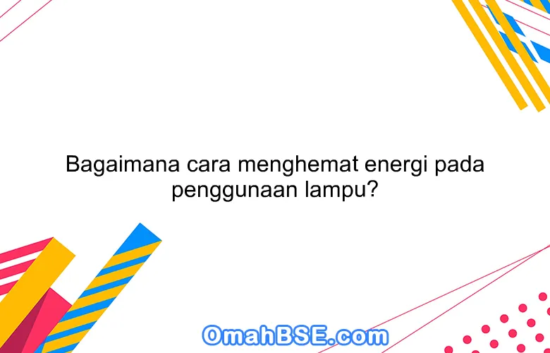 Bagaimana cara menghemat energi pada penggunaan lampu?