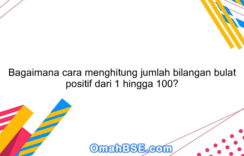 Bagaimana cara menghitung jumlah bilangan bulat positif dari 1 hingga 100?