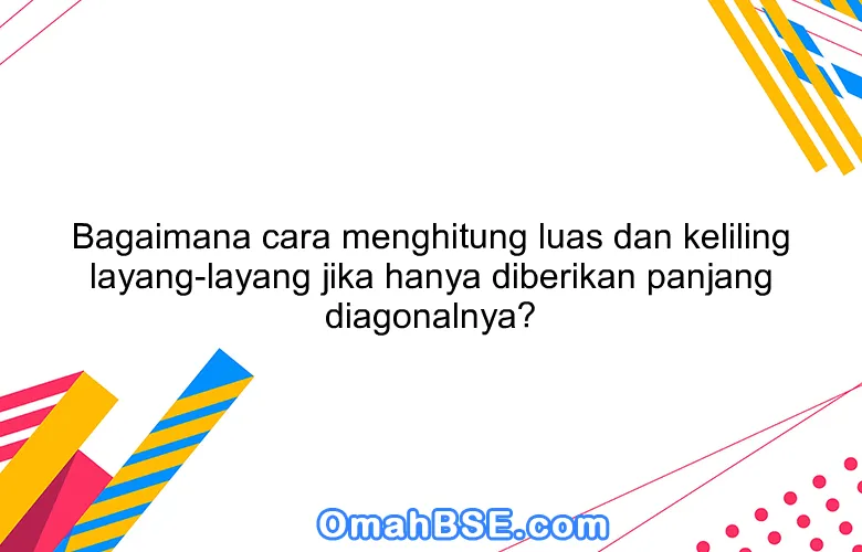 Bagaimana cara menghitung luas dan keliling layang-layang jika hanya diberikan panjang diagonalnya?