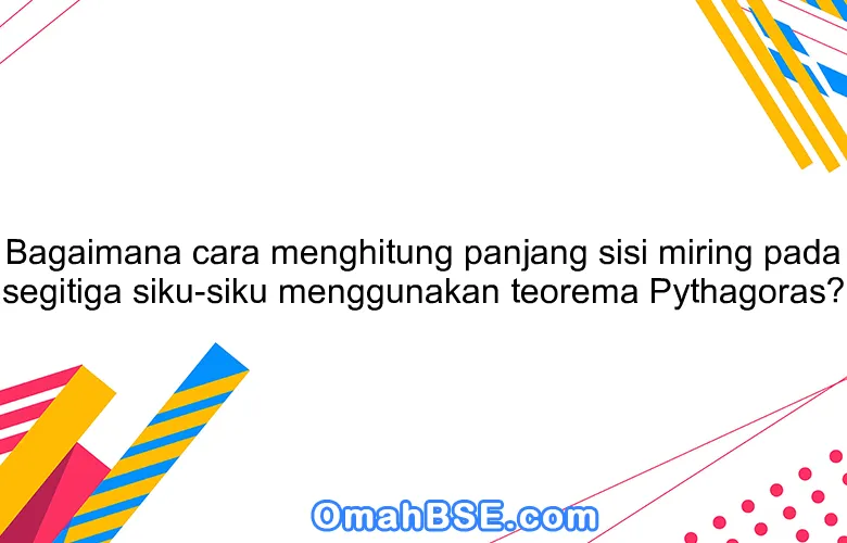 Bagaimana cara menghitung panjang sisi miring pada segitiga siku-siku menggunakan teorema Pythagoras?