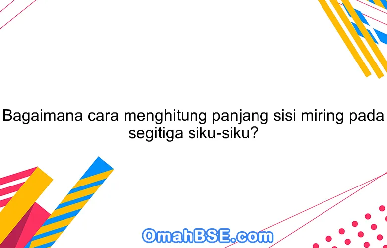 Bagaimana cara menghitung panjang sisi miring pada segitiga siku-siku?