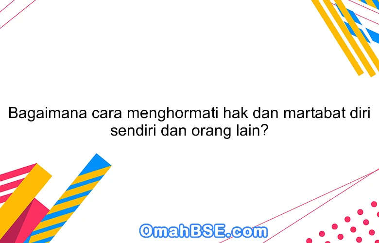 Bagaimana cara menghormati hak dan martabat diri sendiri dan orang lain?