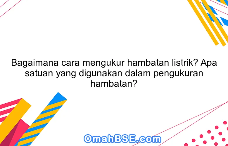 Bagaimana cara mengukur hambatan listrik? Apa satuan yang digunakan dalam pengukuran hambatan?