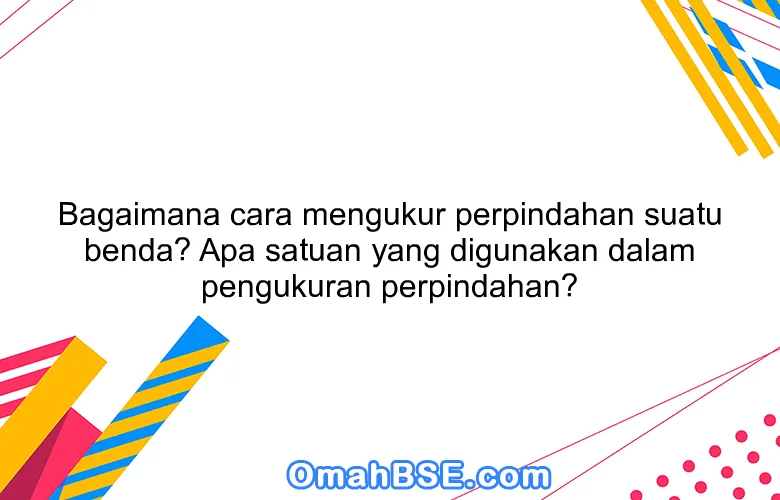 Bagaimana cara mengukur perpindahan suatu benda? Apa satuan yang digunakan dalam pengukuran perpindahan?