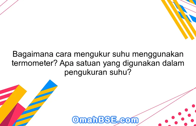 Bagaimana cara mengukur suhu menggunakan termometer? Apa satuan yang digunakan dalam pengukuran suhu?