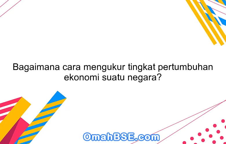 Bagaimana cara mengukur tingkat pertumbuhan ekonomi suatu negara?