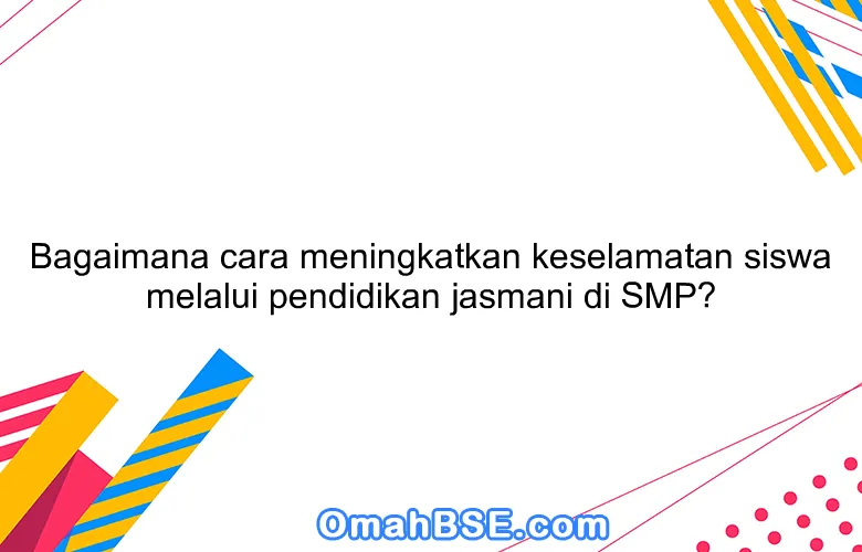 Bagaimana cara meningkatkan keselamatan siswa melalui pendidikan jasmani di SMP?