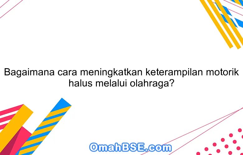 Bagaimana cara meningkatkan keterampilan motorik halus melalui olahraga?