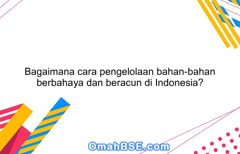 Bagaimana cara pengelolaan bahan-bahan berbahaya dan beracun di Indonesia?