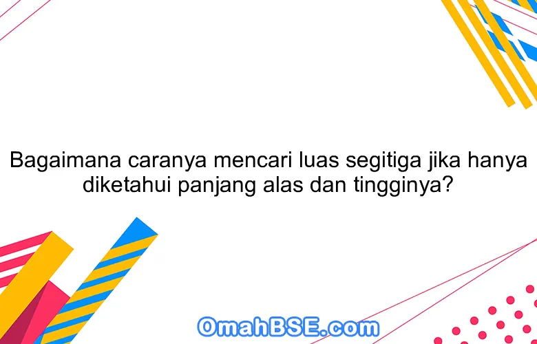 Bagaimana caranya mencari luas segitiga jika hanya diketahui panjang alas dan tingginya?