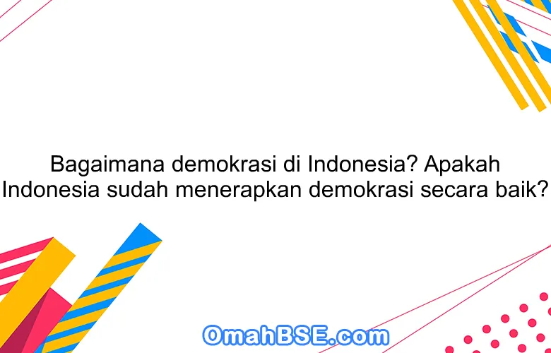 Bagaimana demokrasi di Indonesia? Apakah Indonesia sudah menerapkan demokrasi secara baik?