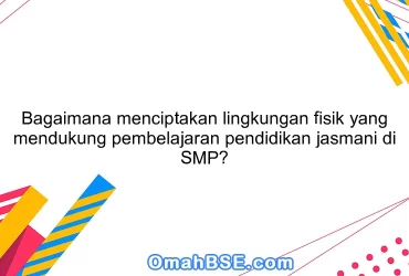 Bagaimana menciptakan lingkungan fisik yang mendukung pembelajaran pendidikan jasmani di SMP?