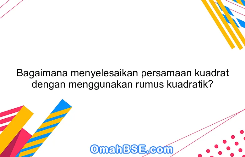 Bagaimana menyelesaikan persamaan kuadrat dengan menggunakan rumus kuadratik?