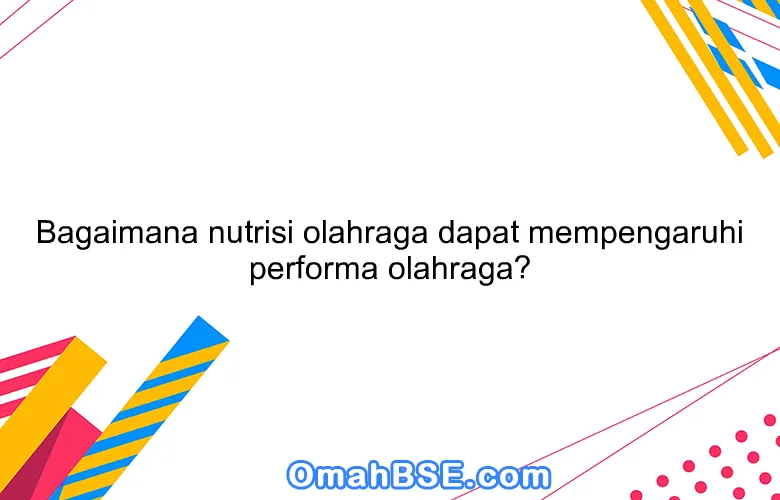 Bagaimana nutrisi olahraga dapat mempengaruhi performa olahraga?