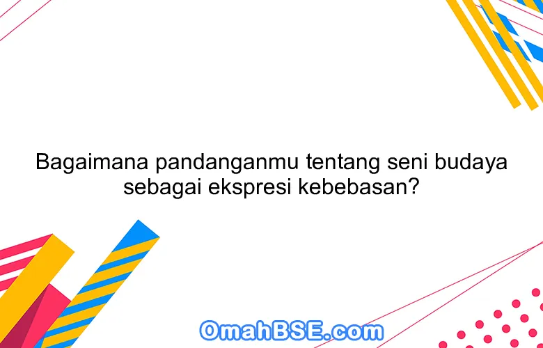 Bagaimana pandanganmu tentang seni budaya sebagai ekspresi kebebasan?