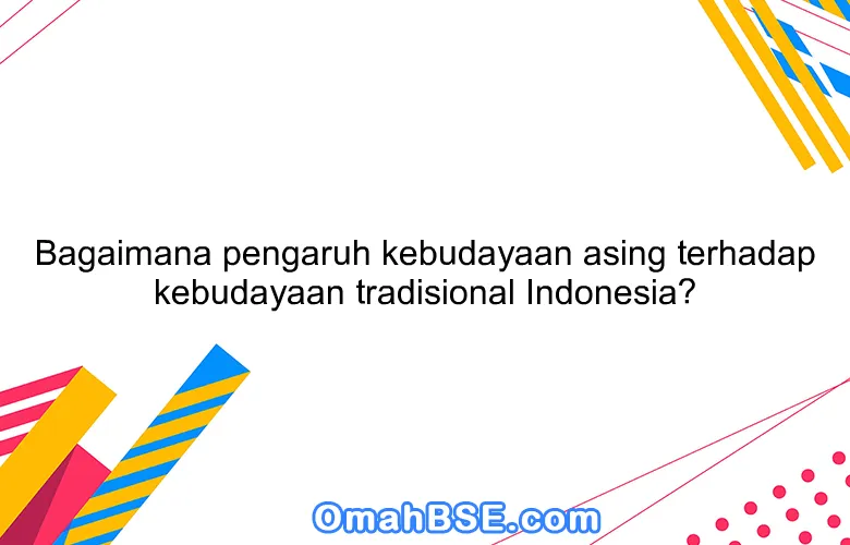 Bagaimana pengaruh kebudayaan asing terhadap kebudayaan tradisional Indonesia?