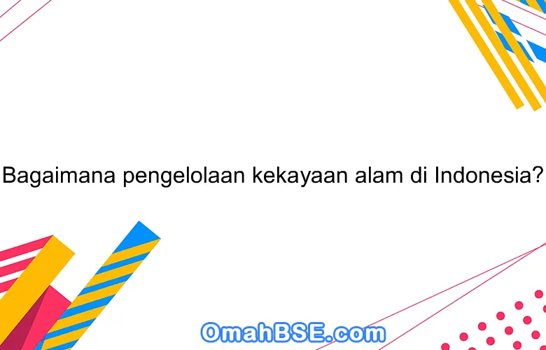 Bagaimana Pengelolaan Kekayaan Alam Di Indonesia? - OmahBSE