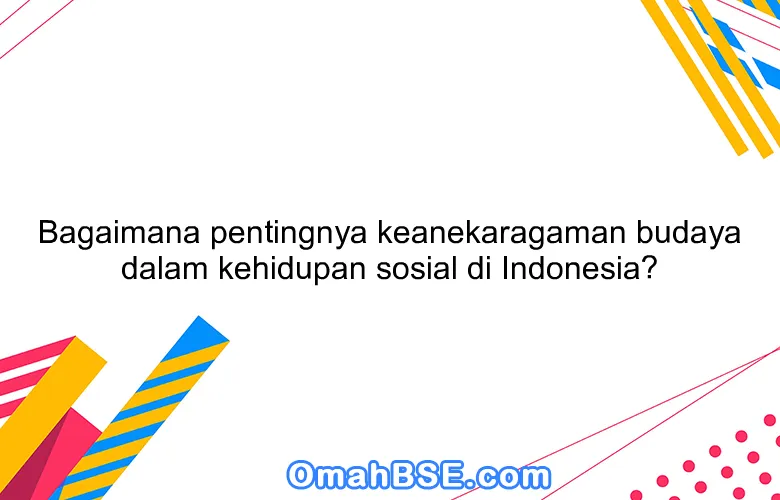 Bagaimana pentingnya keanekaragaman budaya dalam kehidupan sosial di Indonesia?