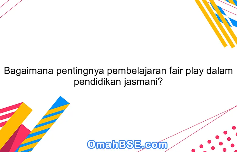 Bagaimana pentingnya pembelajaran fair play dalam pendidikan jasmani?