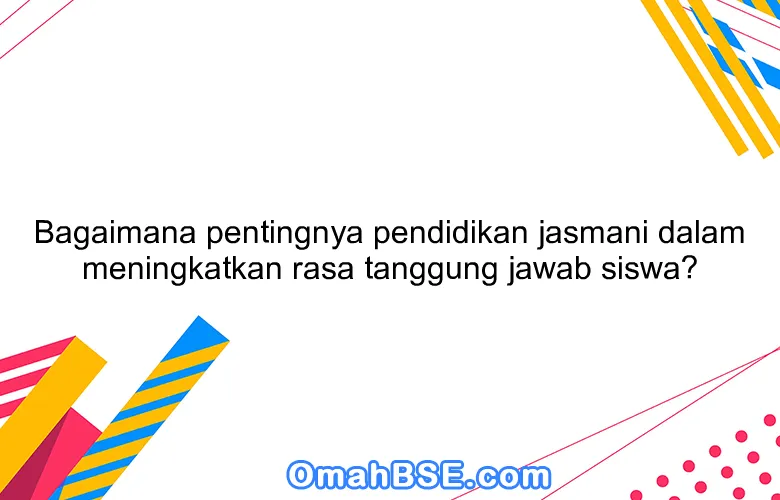 Bagaimana pentingnya pendidikan jasmani dalam meningkatkan rasa tanggung jawab siswa?