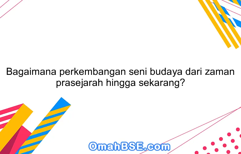 Bagaimana perkembangan seni budaya dari zaman prasejarah hingga sekarang?