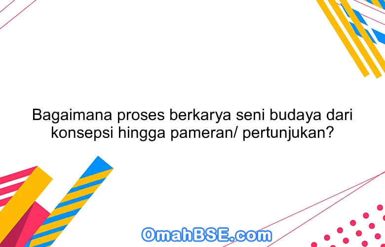 Bagaimana proses berkarya seni budaya dari konsepsi hingga pameran/ pertunjukan?