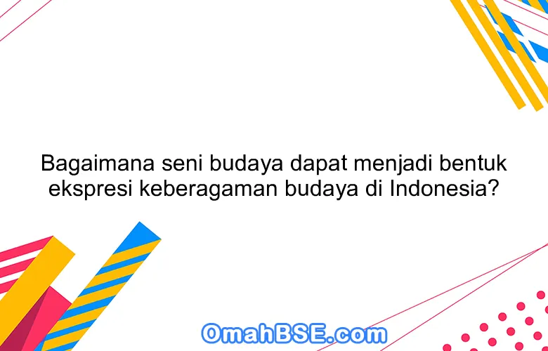 Bagaimana seni budaya dapat menjadi bentuk ekspresi keberagaman budaya di Indonesia?