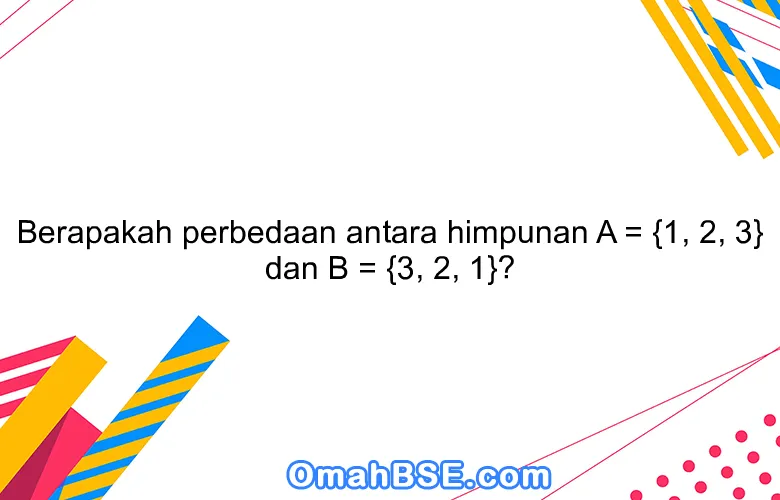 Berapakah perbedaan antara himpunan A = {1, 2, 3} dan B = {3, 2, 1}?