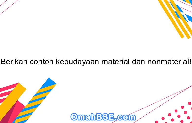 Berikan contoh kebudayaan material dan nonmaterial!