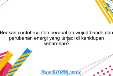 Berikan contoh-contoh perubahan wujud benda dan perubahan energi yang terjadi di kehidupan sehari-hari?