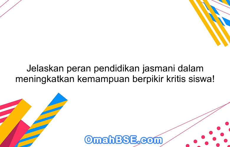 Jelaskan peran pendidikan jasmani dalam meningkatkan kemampuan berpikir kritis siswa!