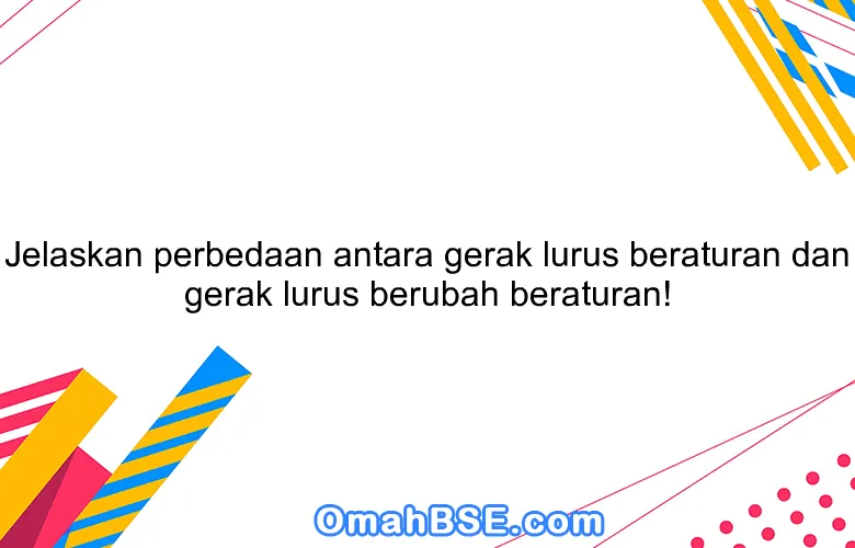 Jelaskan perbedaan antara gerak lurus beraturan dan gerak lurus berubah beraturan!