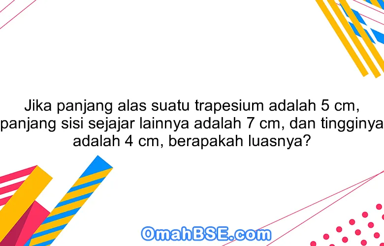 Jika panjang alas suatu trapesium adalah 5 cm, panjang sisi sejajar lainnya adalah 7 cm, dan tingginya adalah 4 cm, berapakah luasnya?