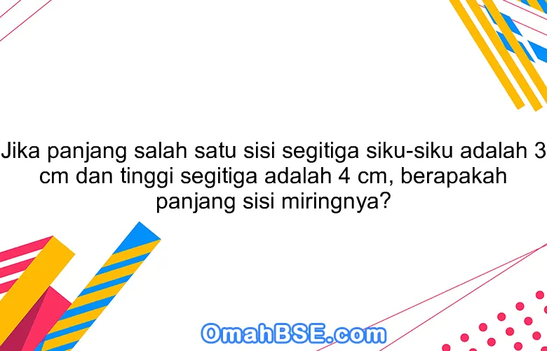 Jika panjang salah satu sisi segitiga siku-siku adalah 3 cm dan tinggi segitiga adalah 4 cm, berapakah panjang sisi miringnya?