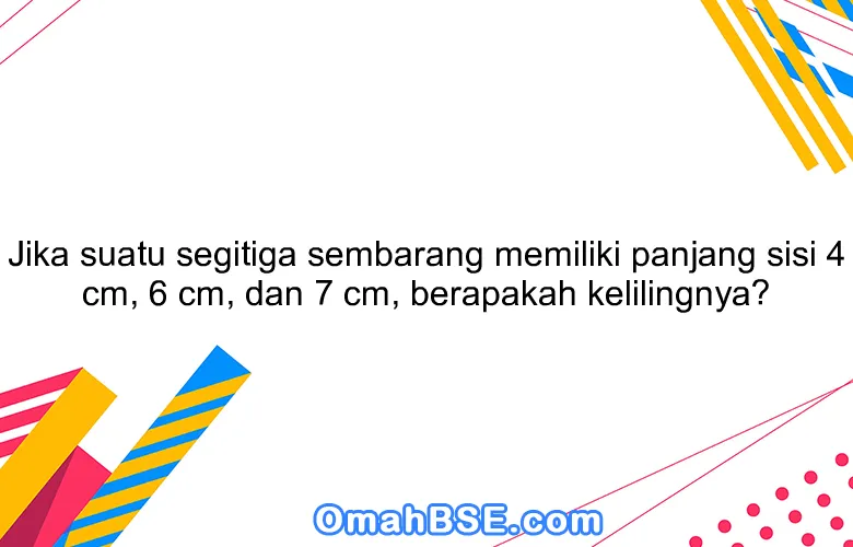 Jika suatu segitiga sembarang memiliki panjang sisi 4 cm, 6 cm, dan 7 cm, berapakah kelilingnya?