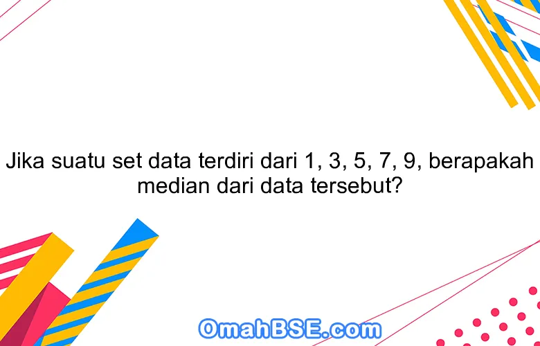 Jika suatu set data terdiri dari 1, 3, 5, 7, 9, berapakah median dari data tersebut?