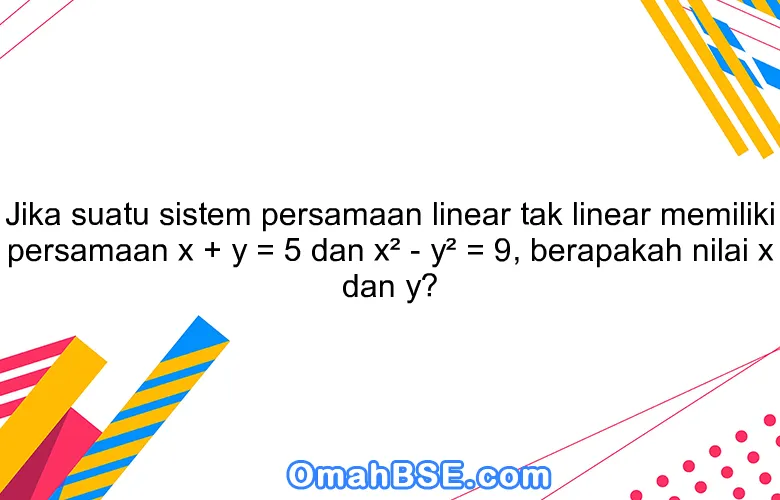 Jika suatu sistem persamaan linear tak linear memiliki persamaan x + y = 5 dan x² - y² = 9, berapakah nilai x dan y?